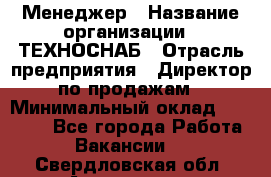 Менеджер › Название организации ­ ТЕХНОСНАБ › Отрасль предприятия ­ Директор по продажам › Минимальный оклад ­ 20 000 - Все города Работа » Вакансии   . Свердловская обл.,Алапаевск г.